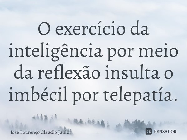 ⁠O exercício da inteligência por meio da reflexão insulta o imbécil por telepatía.... Frase de Jose Lourenço Claudio Junior.