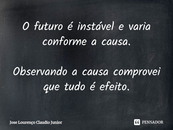 ⁠O futuro é instável e varia conforme a causa. Observando a causa comprovei que tudo é efeito.... Frase de Jose Lourenço Claudio Junior.