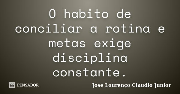 O habito de conciliar a rotina e metas exige disciplina constante.... Frase de Jose Lourenço Claudio Junior.