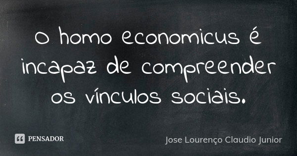 O homo economicus é incapaz de compreender os vínculos sociais.... Frase de Jose Lourenço Claudio junior.