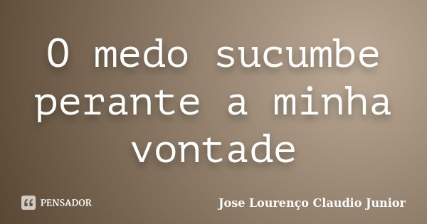O medo sucumbe perante a minha vontade... Frase de Jose Lourenço Claudio Junior.