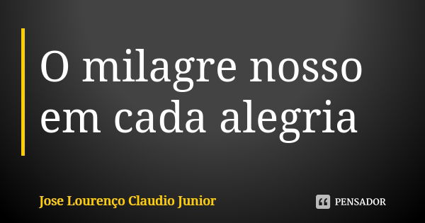 O milagre nosso em cada alegria... Frase de Jose Lourenço Claudio Junior.