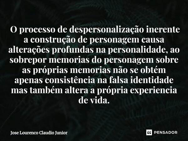 ⁠ O processo de despersonalização inerente a construção de personagem causa alterações profundas na personalidade, ao sobrepor memorias do personagem sobre as p... Frase de Jose Lourenço Claudio Junior.