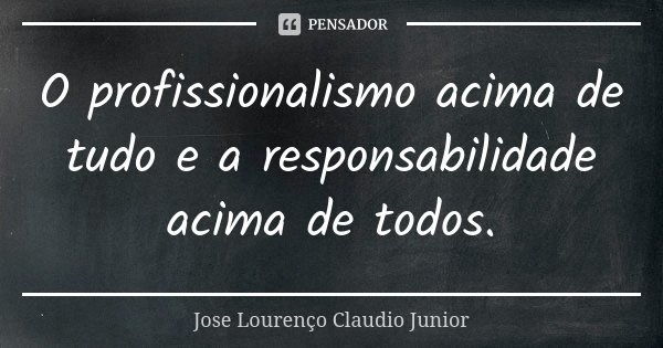 O profissionalismo acima de tudo e a responsabilidade acima de todos.... Frase de Jose Lourenço Claudio Junior.