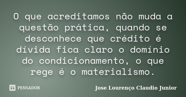 O que acreditamos não muda a questão prática, quandose desconheceque crédito é dívida fica claro o domínio do condicionamento, o que rege é o materialismo.... Frase de Jose Lourenço Claudio Junior.