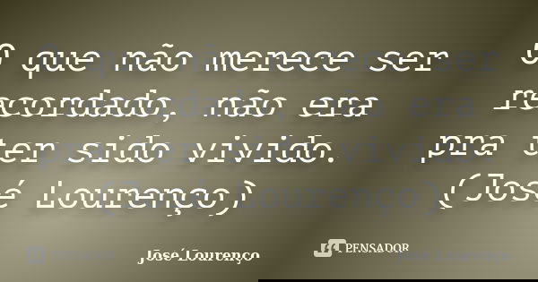 O que não merece ser recordado, não era pra ter sido vivido. (José Lourenço)... Frase de José Lourenço.