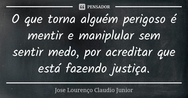 O que torna alguém perigoso é mentir e maniplular sem sentir medo, por acreditar que está fazendo justiça.... Frase de Jose Lourenço Claudio Junior.