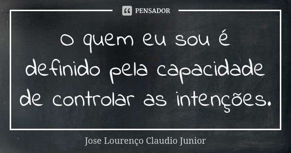 O quem eu sou é definido pela capacidade de controlar as intenções.... Frase de Jose Lourenço Claudio Junior.