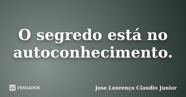 O segredo está no autoconhecimento.... Frase de Jose Lourenço Claudio Junior.