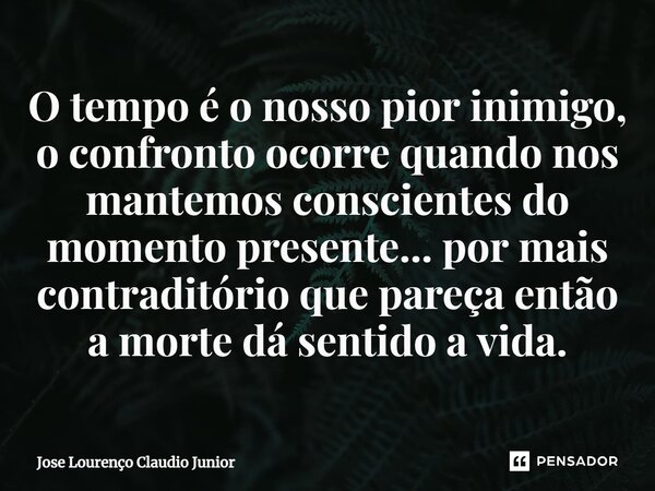⁠O tempo é o nosso pior inimigo, o confronto ocorre quando nos mantemos conscientes do momento presente... por mais contraditório que pareça então a morte dá se... Frase de Jose Lourenço Claudio Junior.