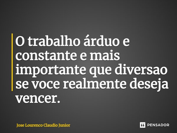 ⁠O trabalho árduo e constante e mais importante que diversao se voce realmente deseja vencer.... Frase de Jose Lourenço Claudio Junior.