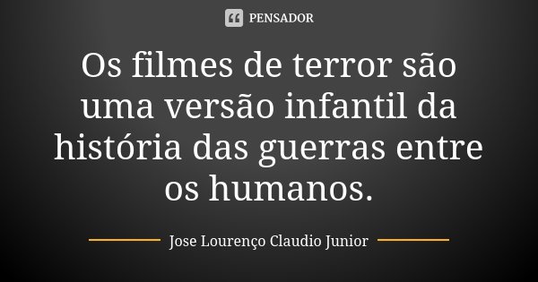 Os filmes de terror são uma versão infantil da história das guerras entre os humanos.... Frase de Jose Lourenço Claudio Junior.