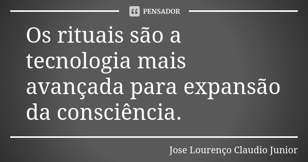 Os rituais são a tecnologia mais avançada para expansão da consciência.... Frase de Jose Lourenço Claudio Junior.