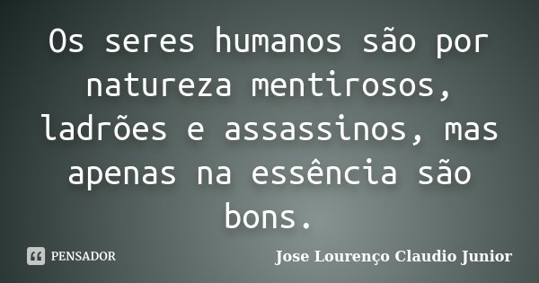 Os seres humanos são por natureza mentirosos, ladrões e assassinos, mas apenas na essência são bons.... Frase de Jose Lourenço Claudio Junior.