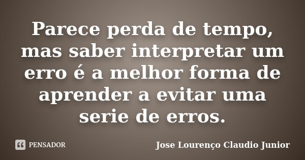 Parece perda de tempo, mas saber interpretar um erro é a melhor forma de aprender a evitar uma serie de erros.... Frase de Jose Lourenço Claudio Junior.