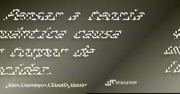 Pensar a teoria quântica causa um torpor de lucidez.... Frase de Jose Lourenço Claudio Junior.