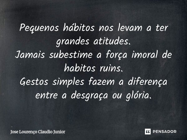 ⁠Pequenos hábitos nos levam a ter grandes atitudes. Jamais subestime a força imoral de habitos ruins. Gestos simples fazem a diferença entre a desgraça ou glóri... Frase de Jose Lourenço Claudio Junior.