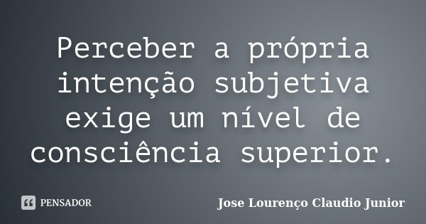 Perceber a própria intenção subjetiva exige um nível de consciência superior.... Frase de Jose Lourenço Claudio Junior.