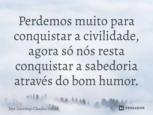 ⁠Perdemos muito para conquistar a civilidade, agora só nós resta conquistar a sabedoria através do bom humor.... Frase de Jose Lourenço Claudio Junior.