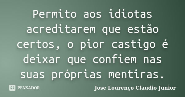 Permito aos idiotas acreditarem que estão certos, o pior castigo é deixar que confiem nas suas próprias mentiras.... Frase de Jose Lourenço Claudio Junior.