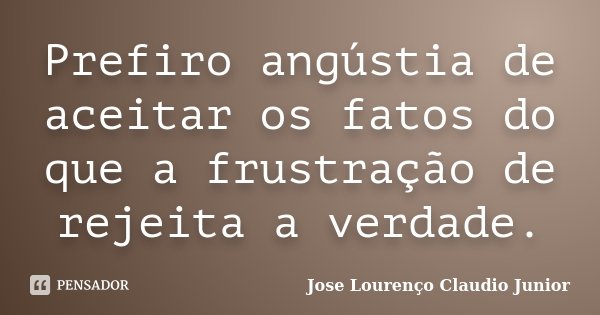 Prefiro angústia de aceitar os fatos do que a frustração de rejeita a verdade.... Frase de Jose Lourenço Claudio Junior.