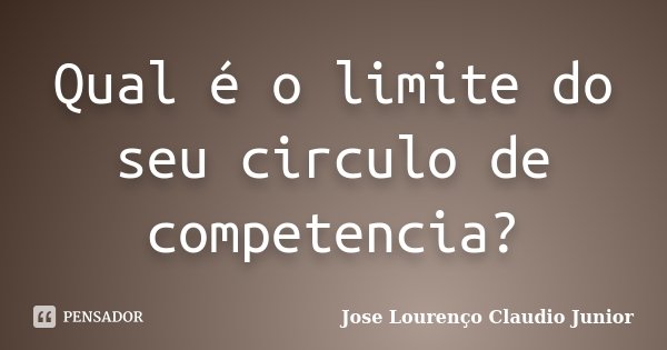 Qual é o limite do seu circulo de competencia?... Frase de Jose Lourenço Claudio Junior.