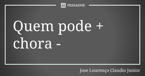 Quem pode + chora -... Frase de Jose Lourenço Claudio Junior.