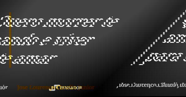 Quero morrer te amando e viver para te amar... Frase de Jose Lourenço Claudio Junior.