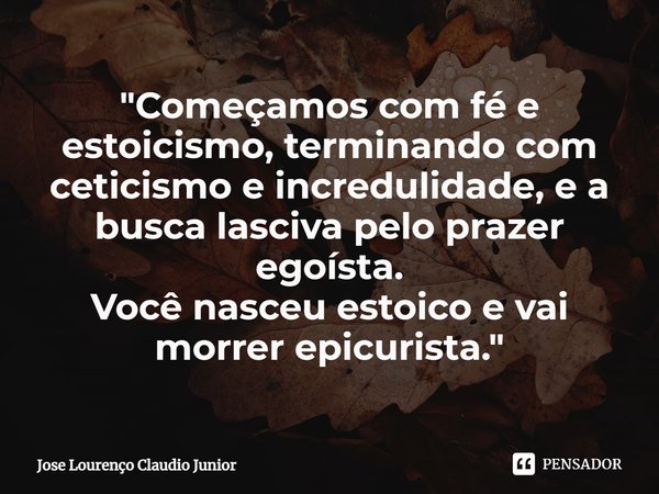 ⁠"Começamos com fé e estoicismo, terminando com ceticismo e incredulidade, e a busca lasciva pelo prazer egoísta.
Você nasceu estoico e vai morrer epicuris... Frase de Jose Lourenço Claudio Junior.