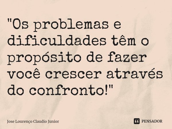 ⁠⁠"Os problemas e dificuldades têm o propósito de fazer você crescer através do confronto!"... Frase de Jose Lourenço Claudio Junior.