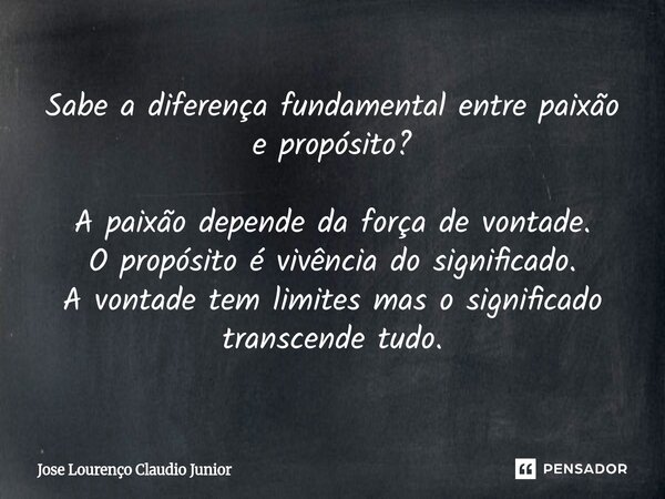 Sabe a diferença fundamental entre paixão e propósito? A paixão depende da força de vontade. O propósito é vivência do significado. A vontade tem limites mas o... Frase de Jose Lourenço Claudio Junior.