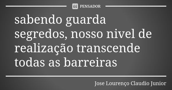 sabendo guarda segredos, nosso nivel de realização transcende todas as barreiras... Frase de Jose Lourenço Claudio Junior.