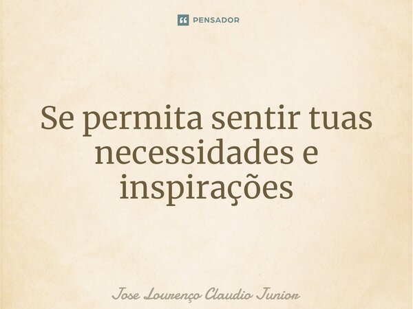 ⁠Se permita sentir tuas necessidades e inspirações... Frase de Jose Lourenço Claudio Junior.