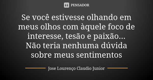 Se você estivesse olhando em meus olhos com àquele foco de interesse, tesão e paixão... Não teria nenhuma dúvida sobre meus sentimentos... Frase de Jose Lourenço Claudio Junior.