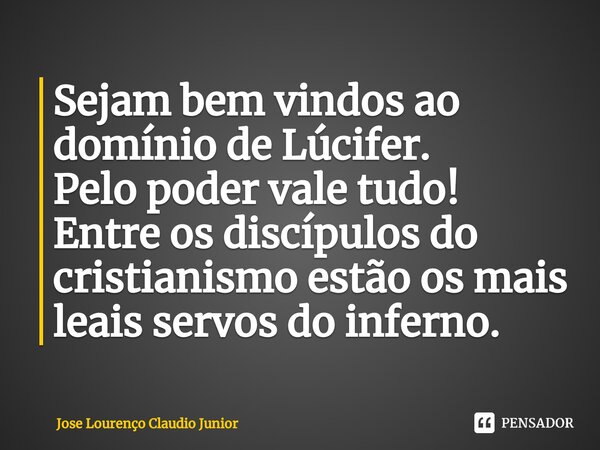 ⁠Sejam bem vindos ao domínio de Lúcifer. Pelo poder vale tudo! Entre os discípulos do cristianismo estão os mais leais servos do inferno.... Frase de Jose Lourenço Claudio Junior.
