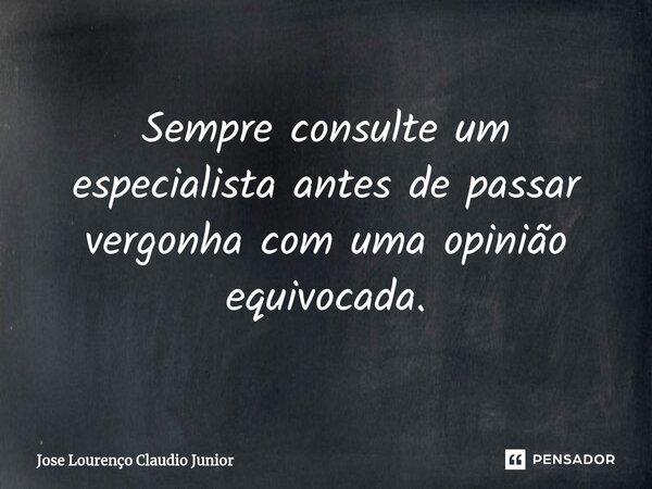Sempre consulte um especialista antes de passar vergonha com uma opinião equivocada.... Frase de Jose Lourenço Claudio Junior.