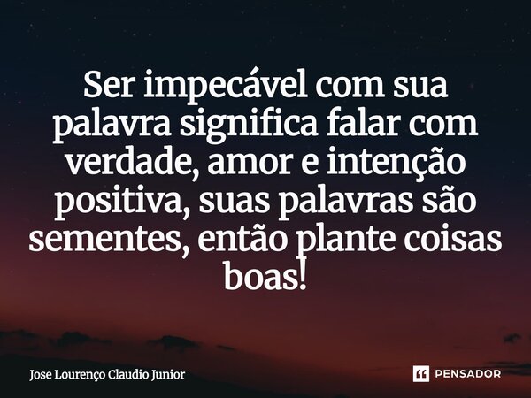 ⁠Ser impecável com sua palavra significa falar com verdade, amor e intenção positiva, suas palavras são sementes, então plante coisas boas!... Frase de Jose Lourenço Claudio Junior.