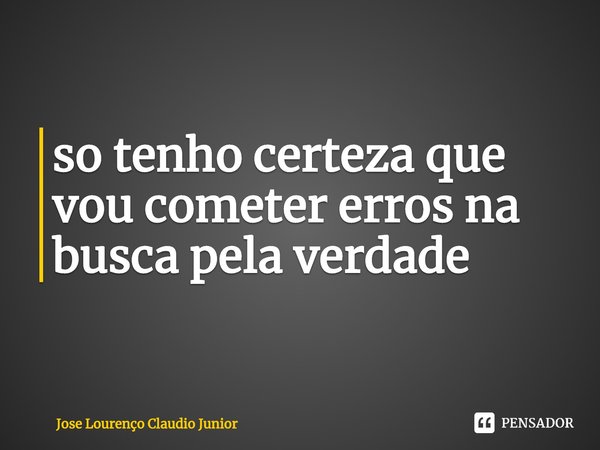 ⁠so tenho certeza que vou cometer erros na busca pela verdade... Frase de Jose Lourenço Claudio Junior.