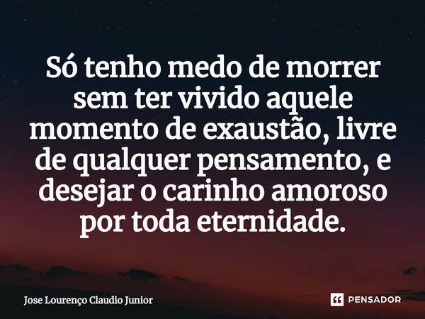 ⁠Só tenho medo de morrer sem ter vivido aquele momento de exaustão, livre de qualquer pensamento, e desejar o carinho amoroso por toda eternidade.... Frase de Jose Lourenço Claudio Junior.