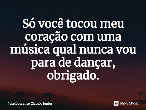 ⁠Só você tocou meu coração com uma música qual nunca vou para de dançar, obrigado.... Frase de Jose Lourenço Claudio Junior.