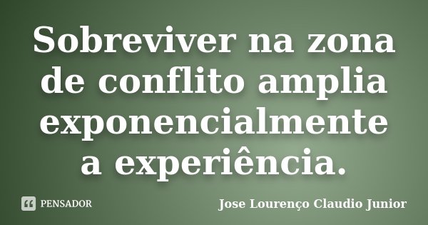 Sobreviver na zona de conflito amplia exponencialmente a experiência.... Frase de Jose Lourenço Claudio Junior.