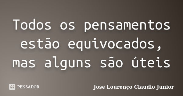 Todos os pensamentos estão equivocados, mas alguns são úteis... Frase de Jose Lourenço Claudio Junior.