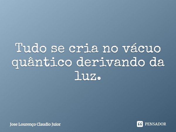 Tudo se cria no vácuo quântico derivando da luz.... Frase de Jose Lourenço Claudio Junior.