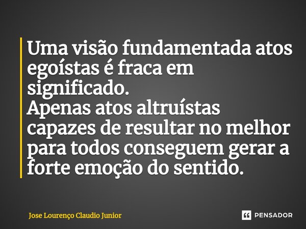 ⁠Uma visão fundamentada atos egoístas é fraca em significado. Apenas atos altruístas capazes de resultar no melhor para todos conseguem gerar a forte emoção do ... Frase de Jose Lourenço Claudio Junior.