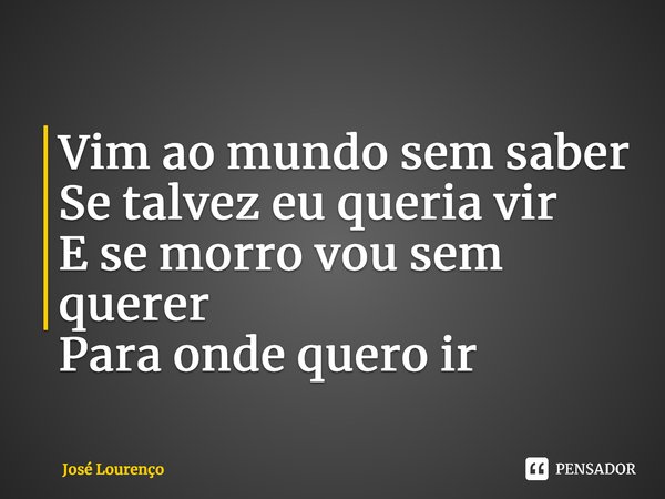 ⁠Vim ao mundo sem saber Se talvez eu queria vir E se morro vou sem querer Para onde quero ir... Frase de José Lourenço.