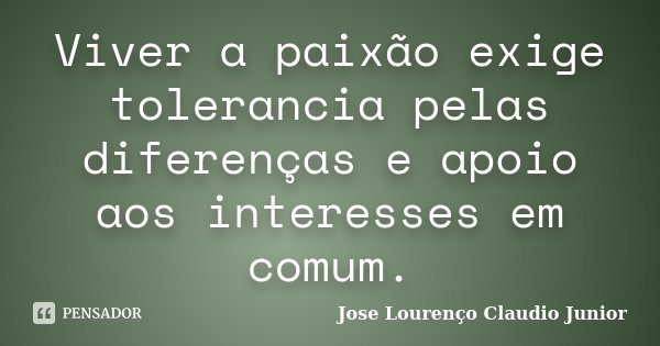 Viver a paixão exige tolerancia pelas diferenças e apoio aos interesses em comum.... Frase de Jose Lourenço Claudio Junior.