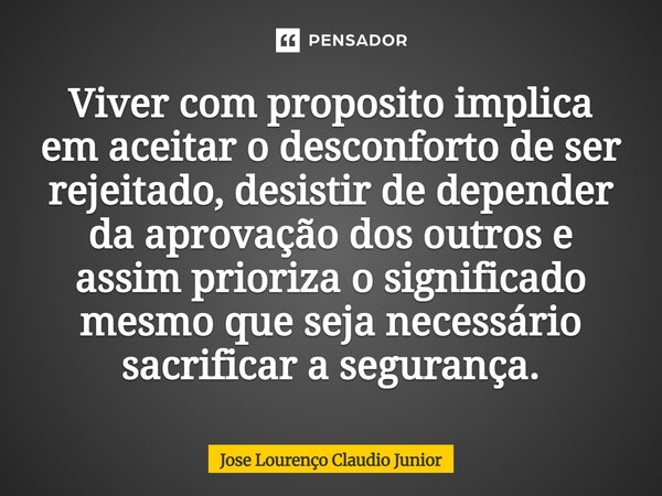 Viver com propósito implica em aceitar o desconforto de ser rejeitado, desistir de depender da aprovação dos outros e assim prioriza o significado mesmo que se... Frase de Jose Lourenço Claudio Junior.