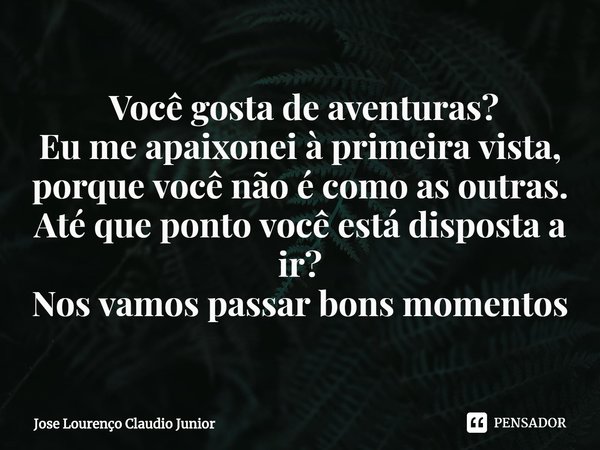 ⁠Você gosta de aventuras?
Eu me apaixonei à primeira vista, porque você não é como as outras.
Até que ponto você está disposta a ir?
Nos vamos passar bons momen... Frase de Jose Lourenço Claudio Junior.