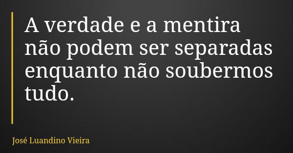 A verdade e a mentira não podem ser separadas enquanto não soubermos tudo.... Frase de José Luandino Vieira.