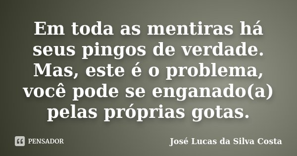 Em toda as mentiras há seus pingos de verdade. Mas, este é o problema, você pode se enganado(a) pelas próprias gotas.... Frase de José Lucas da Silva Costa.